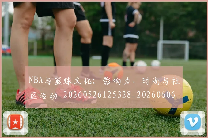 NBA与篮球文化:影响力、时尚与社区活动_20260526125328_20260606165649