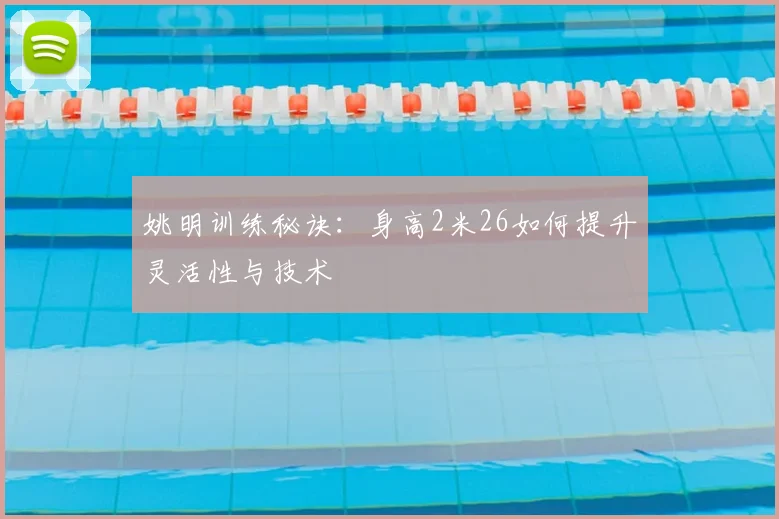 姚明训练秘诀:身高2米26如何提升灵活性与技术