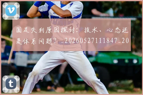 国足失利原因探讨:技术、心态还是体系问题?_20260527111847_20260609132624