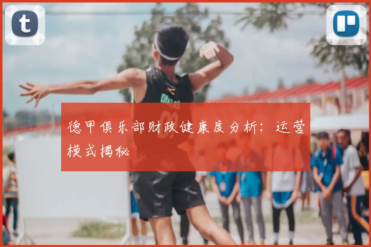 德甲俱乐部财政健康度分析：运营模式揭秘