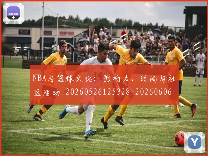 NBA与篮球文化：影响力、时尚与社区活动_20260526125328_20260606165649