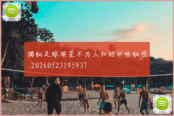 揭秘足球明星不为人知的训练秘密_20260523195937