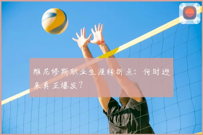 维尼修斯职业生涯转折点：何时迎来真正爆发？